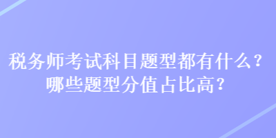 税务师考试科目题型都有什么？哪些题型分值占比高？