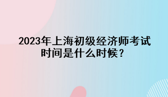 2023年上海初级经济师考试时间是什么时候？