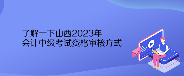 了解一下山西2023年会计中级考试资格审核方式