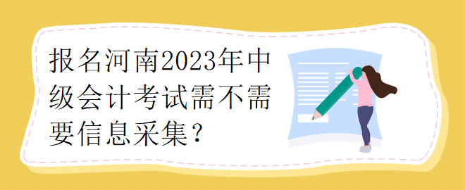 报名河南2023年中级会计考试需不需要要信息采集？
