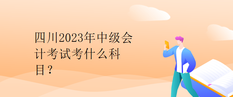 四川2023年中级会计考试考什么科目？