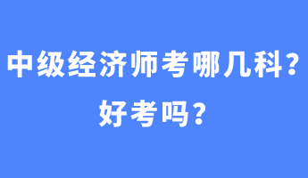 中级经济师考哪几科？好考吗？