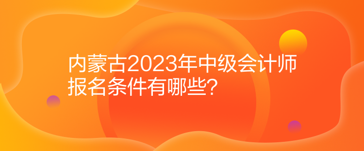 内蒙古2023年中级会计师报名条件有哪些？