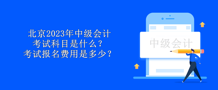 北京2023年中级会计考试科目是什么？考试报名费用是多少？