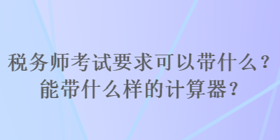 税务师考试要求可以带什么？能带什么样的计算器？