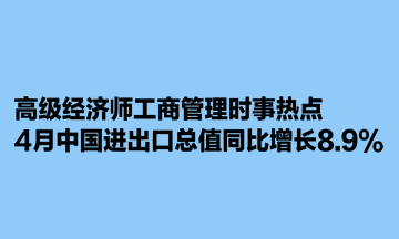 高级经济师工商管理时事热点：4月中国进出口总值同比增长8.9%