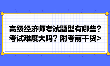 高级经济师考试题型有哪些？考试难度大吗？附考前干货