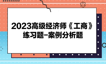 2023高级经济师《工商》练习题-案例分析题