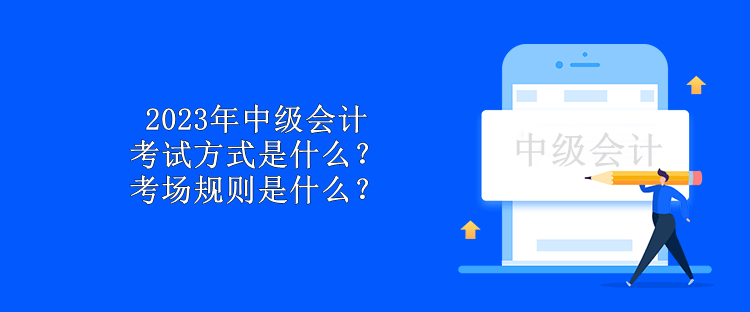 2023年中级会计考试方式是什么？考场规则是什么？