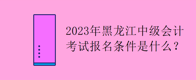 2023年黑龙江中级会计考试报名条件是什么？