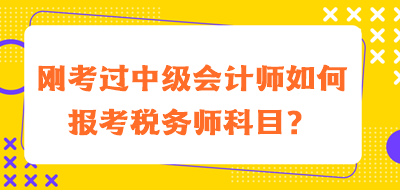 刚考过中级会计师如何报考税务师科目？