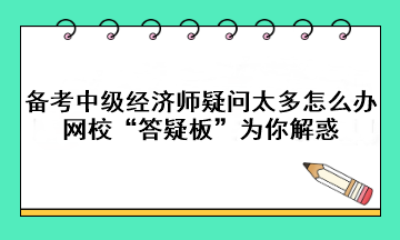 备考中级经济师疑问太多怎么办？网校“答疑板”为你解惑!