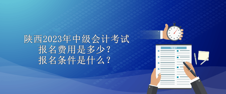 陕西2023年中级会计考试报名费用是多少？报名条件是什么？