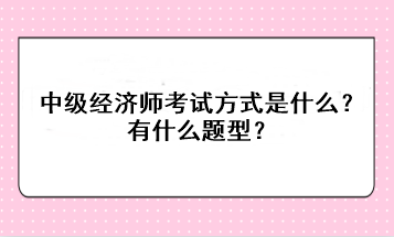 中级经济师考试方式是什么？有什么题型？