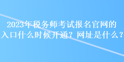 2023年税务师考试报名官网的入口什么时候开通？网址是什么？