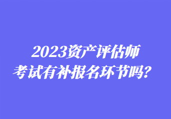 2023资产评估师考试有补报名环节吗？