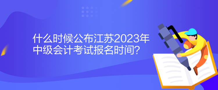 什么时候公布江苏2023年中级会计考试报名时间？