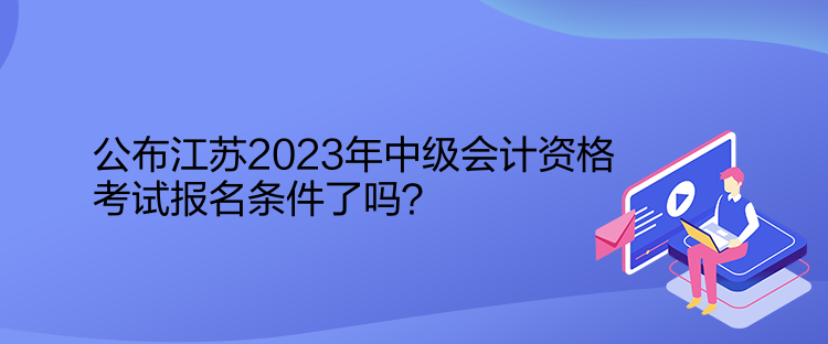 公布江苏2023年中级会计资格考试报名条件了吗？