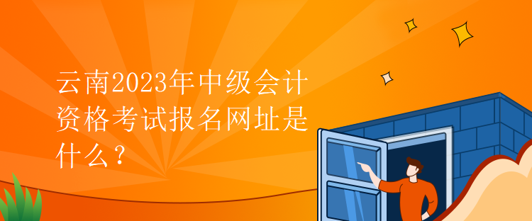 云南2023年中级会计资格考试报名网址是什么？