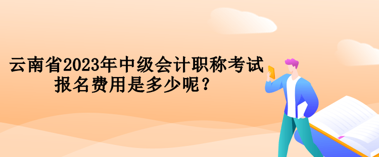 云南省2023年中级会计职称考试报名费用是多少呢？