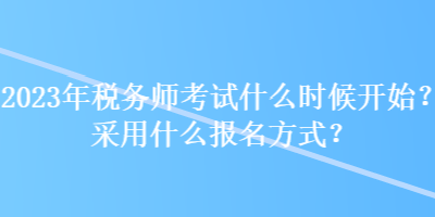 2023年税务师考试什么时候开始？采用什么报名方式？