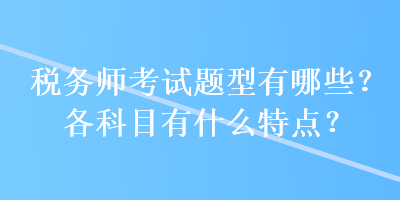 税务师考试题型有哪些？各科目有什么特点？