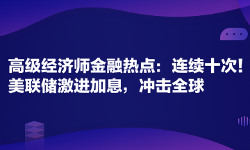 高级经济师金融专业时事热点：连续十次！美联储激进加息，冲击全球