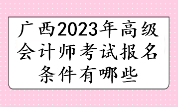 广西2023年高级会计师考试报名条件有哪些