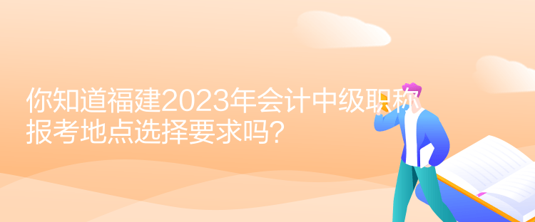 你知道福建2023年会计中级职称报考地点选择要求吗？