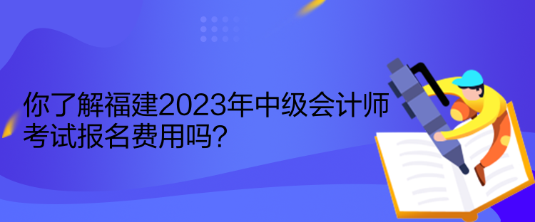 你了解福建2023年中级会计师考试报名费用吗？