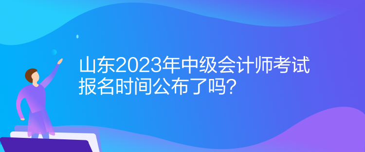 山东2023年中级会计师考试报名时间公布了吗？