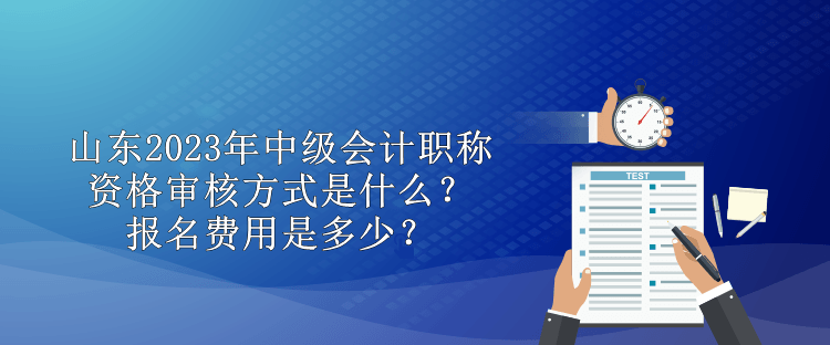 山东2023年中级会计职称资格审核方式是什么？报名费用是多少？