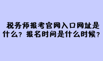 税务师报考官网入口网址是什么？报名时间是什么时候？