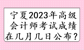 宁夏2023年高级会计师考试成绩在几月几日公布？