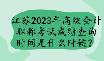 江苏2023年高级会计职称考试成绩查询时间是什么时候？