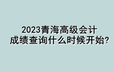 2023青海高级会计成绩查询什么时候开始？