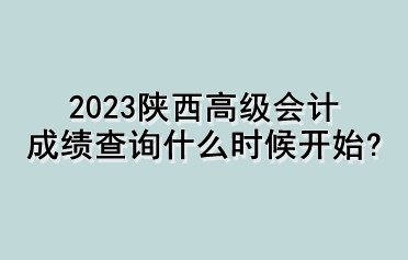 2023陕西高级会计成绩查询什么时候开始？