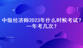 中级经济师2023年什么时候考试？一年考几次？