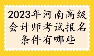2023年河南高级会计师考试报名条件有哪些