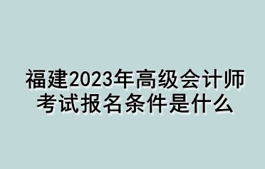 福建2023年高级会计师考试报名条件是什么