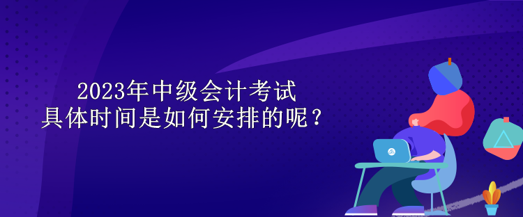 2023年中级会计考试具体时间是如何安排的呢？