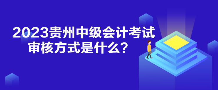 2023贵州中级会计考试审核方式是什么？