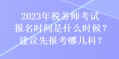 2023年税务师考试报名时间是什么时候？建议先报考哪几科？