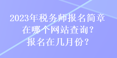 2023年税务师报名简章在哪个网站查询？报名在几月份？