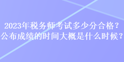 2023年税务师考试多少分合格？公布成绩的时间大概是什么时候？