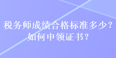 税务师成绩合格标准多少？如何申领证书？