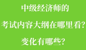 中级经济师的考试内容大纲在哪里看？变化有哪些？