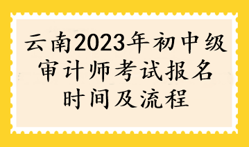 云南2023年初中级审计师考试报名时间及流程