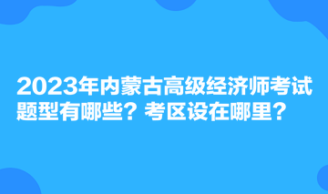 2023年内蒙古高级经济师考试题型有哪些？考区设在哪里？