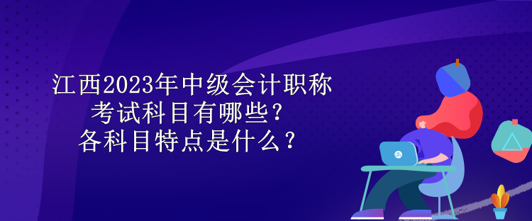 江西2023年中级会计职称考试科目有哪些？各科目特点是什么？ 